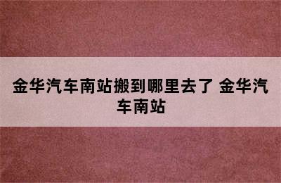 金华汽车南站搬到哪里去了 金华汽车南站